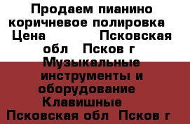 Продаем пианино коричневое полировка › Цена ­ 5 000 - Псковская обл., Псков г. Музыкальные инструменты и оборудование » Клавишные   . Псковская обл.,Псков г.